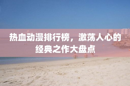热血动漫排行榜，激荡人心的经典之作大盘点