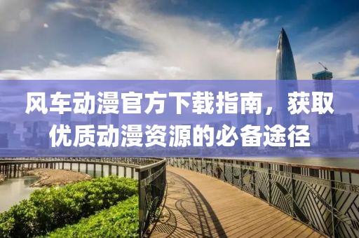 风车动漫官方下载指南，获取优质动漫资源的必备途径