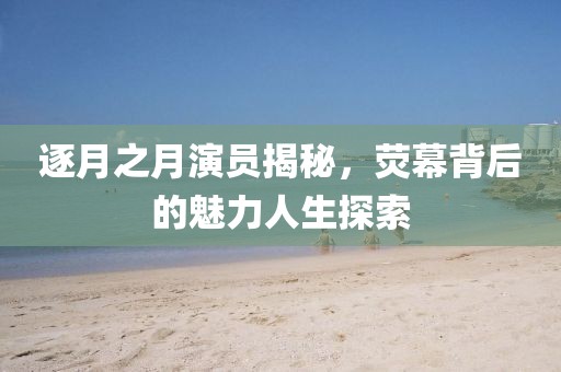 逐月之月演员揭秘，荧幕背后的魅力人生探索