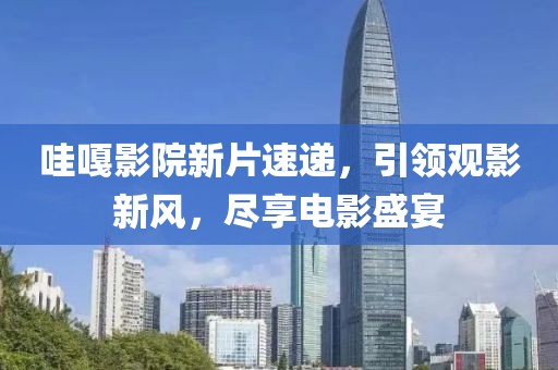 哇嘎影院新片速递，引领观影新风，尽享电影盛宴