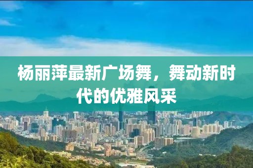 杨丽萍最新广场舞，舞动新时代的优雅风采