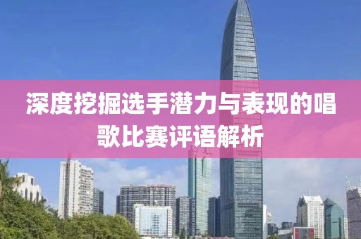 深度挖掘选手潜力与表现的唱歌比赛评语解析