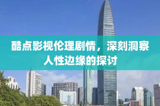 酷点影视伦理剧情，深刻洞察人性边缘的探讨