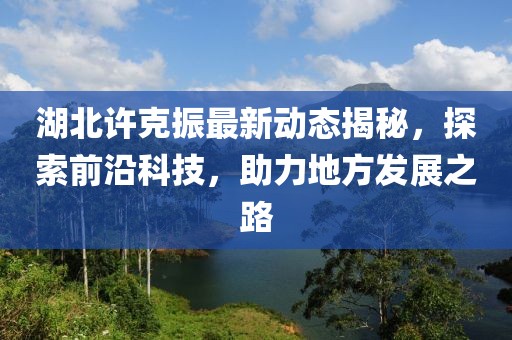 湖北许克振最新动态揭秘，探索前沿科技，助力地方发展之路