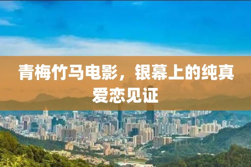青梅竹马电影，银幕上的纯真爱恋见证