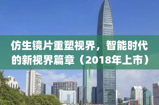 仿生镜片重塑视界，智能时代的新视界篇章（2018年上市）