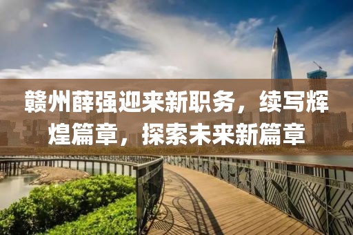 赣州薛强迎来新职务，续写辉煌篇章，探索未来新篇章