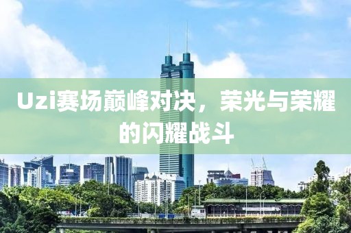Uzi赛场巅峰对决，荣光与荣耀的闪耀战斗