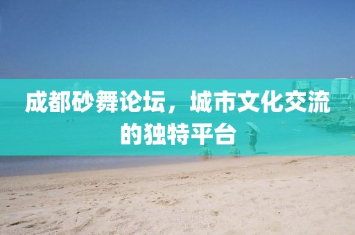 成都砂舞论坛，城市文化交流的独特平台