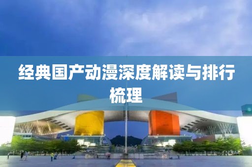 经典国产动漫深度解读与排行梳理