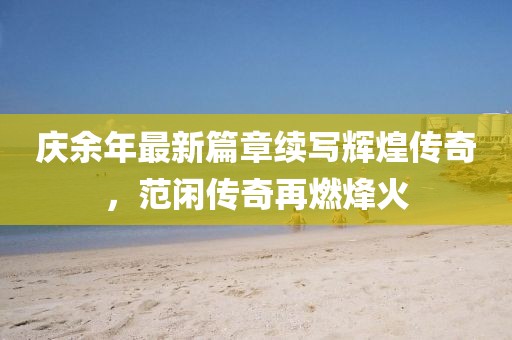 庆余年最新篇章续写辉煌传奇，范闲传奇再燃烽火