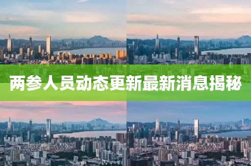 两参人员动态更新最新消息揭秘