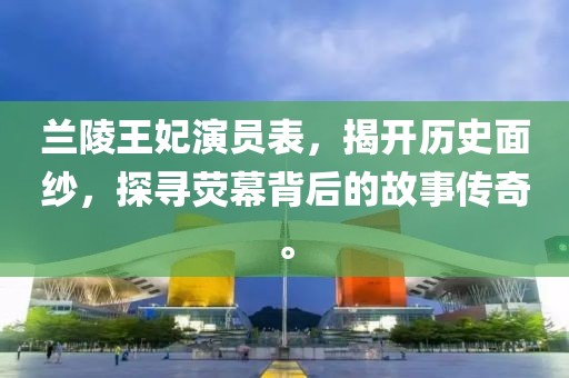 兰陵王妃演员表，揭开历史面纱，探寻荧幕背后的故事传奇。