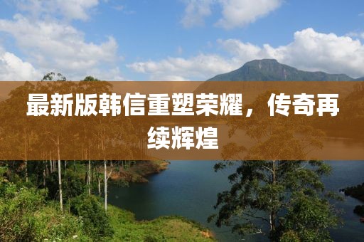 最新版韩信重塑荣耀，传奇再续辉煌
