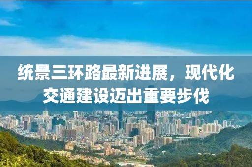 统景三环路最新进展，现代化交通建设迈出重要步伐