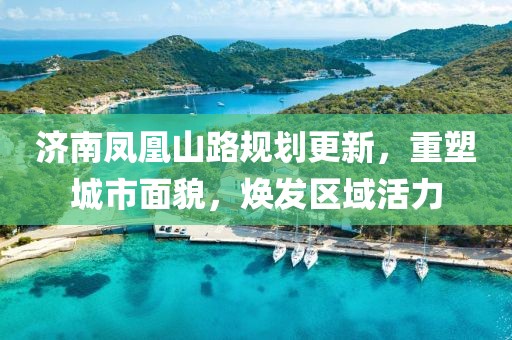 济南凤凰山路规划更新，重塑城市面貌，焕发区域活力