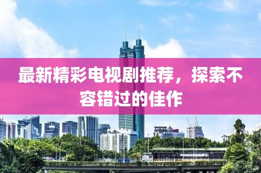 最新精彩电视剧推荐，探索不容错过的佳作