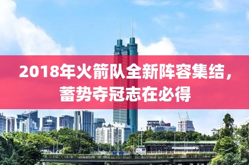 2018年火箭队全新阵容集结，蓄势夺冠志在必得