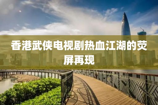 香港武侠电视剧热血江湖的荧屏再现