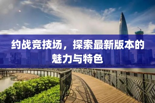 约战竞技场，探索最新版本的魅力与特色