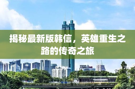 揭秘最新版韩信，英雄重生之路的传奇之旅