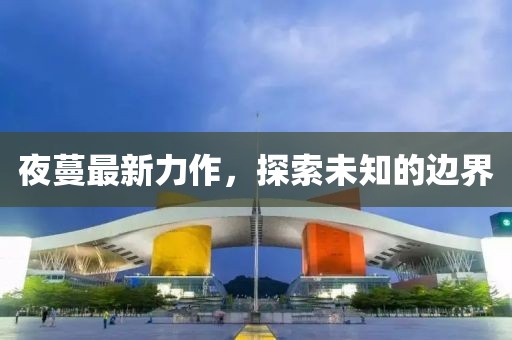夜蔓最新力作，探索未知的边界