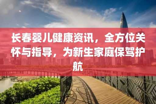 长春婴儿健康资讯，全方位关怀与指导，为新生家庭保驾护航