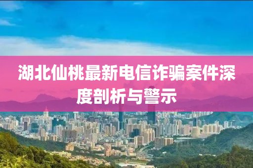 湖北仙桃最新电信诈骗案件深度剖析与警示