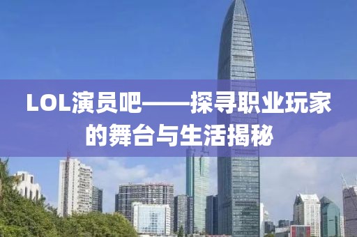 LOL演员吧——探寻职业玩家的舞台与生活揭秘