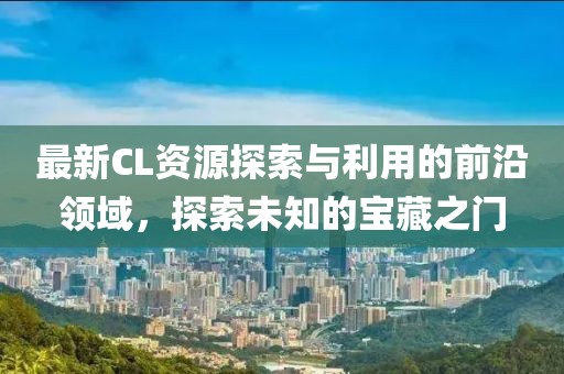 最新CL资源探索与利用的前沿领域，探索未知的宝藏之门