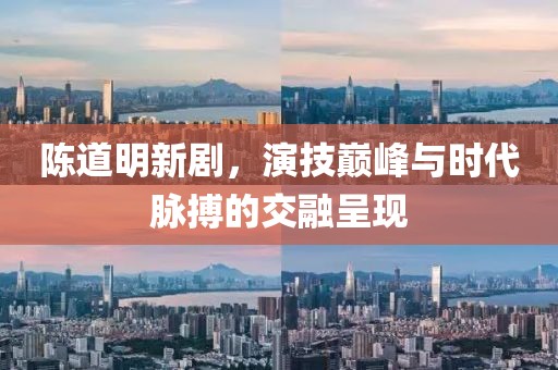 陈道明新剧，演技巅峰与时代脉搏的交融呈现