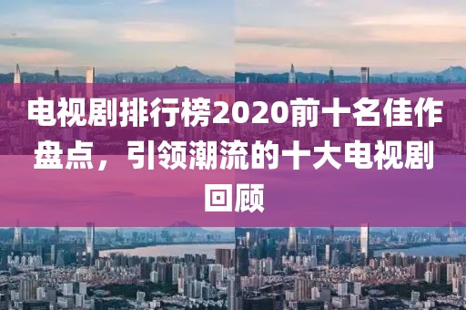 电视剧排行榜2020前十名佳作盘点，引领潮流的十大电视剧回顾