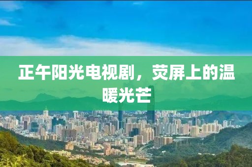 正午阳光电视剧，荧屏上的温暖光芒