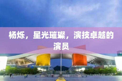 杨烁，星光璀璨，演技卓越的演员