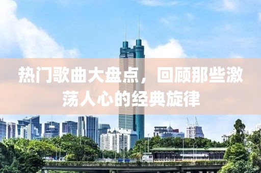 热门歌曲大盘点，回顾那些激荡人心的经典旋律