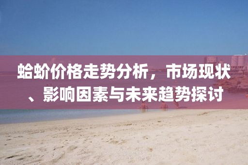 蛤蚧价格走势分析，市场现状、影响因素与未来趋势探讨