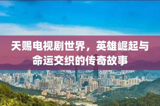 天赐电视剧世界，英雄崛起与命运交织的传奇故事
