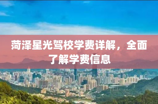 菏泽星光驾校学费详解，全面了解学费信息
