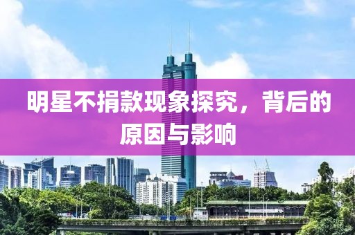明星不捐款现象探究，背后的原因与影响