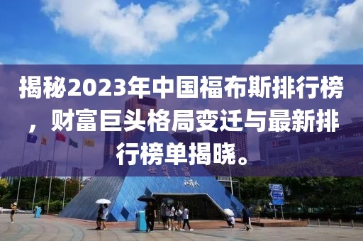 揭秘2023年中国福布斯排行榜，财富巨头格局变迁与最新排行榜单揭晓。