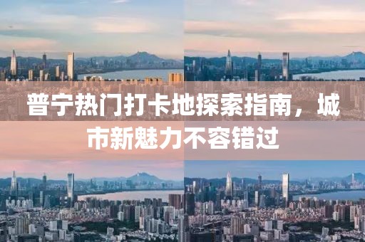 普宁热门打卡地探索指南，城市新魅力不容错过