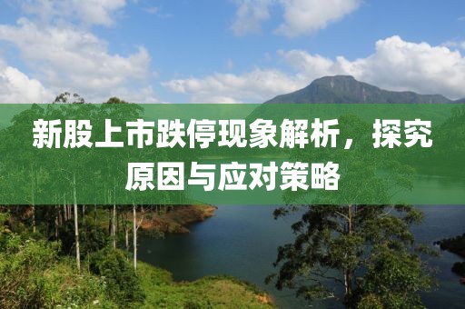 新股上市跌停现象解析，探究原因与应对策略
