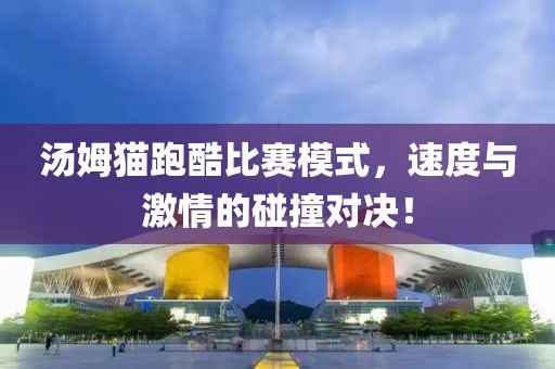 汤姆猫跑酷比赛模式，速度与激情的碰撞对决！