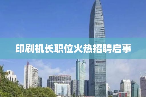 印刷机长职位火热招聘启事