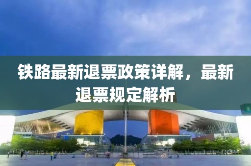 铁路最新退票政策详解，最新退票规定解析
