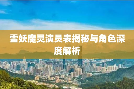 雪妖魔灵演员表揭秘与角色深度解析