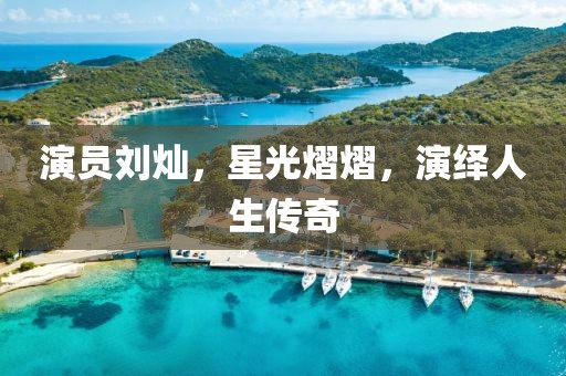演员刘灿，星光熠熠，演绎人生传奇