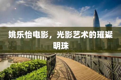 姚乐怡电影，光影艺术的璀璨明珠