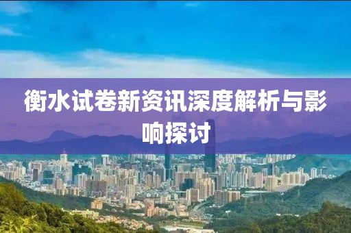 衡水试卷新资讯深度解析与影响探讨
