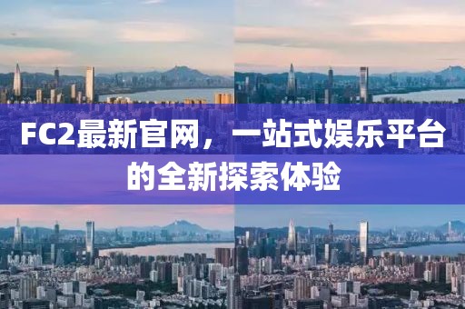FC2最新官网，一站式娱乐平台的全新探索体验